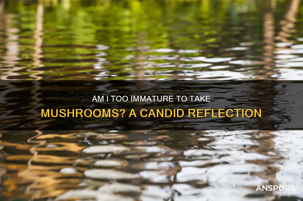 am i too immature to take mushrooms