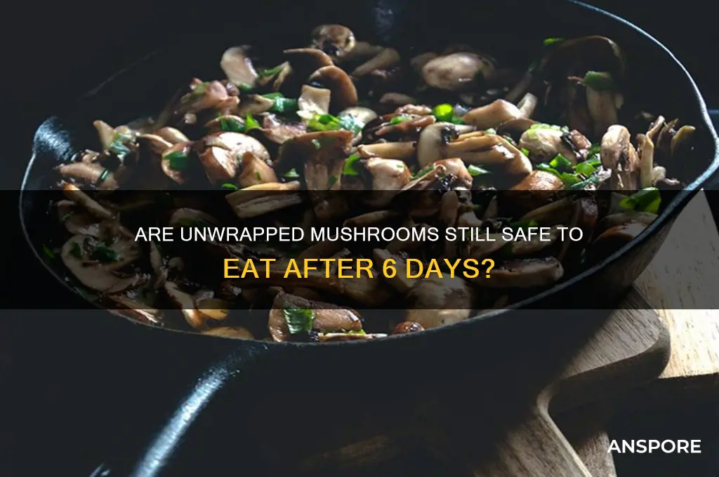 are unwrapped mushrooms ij to eat after 6 days