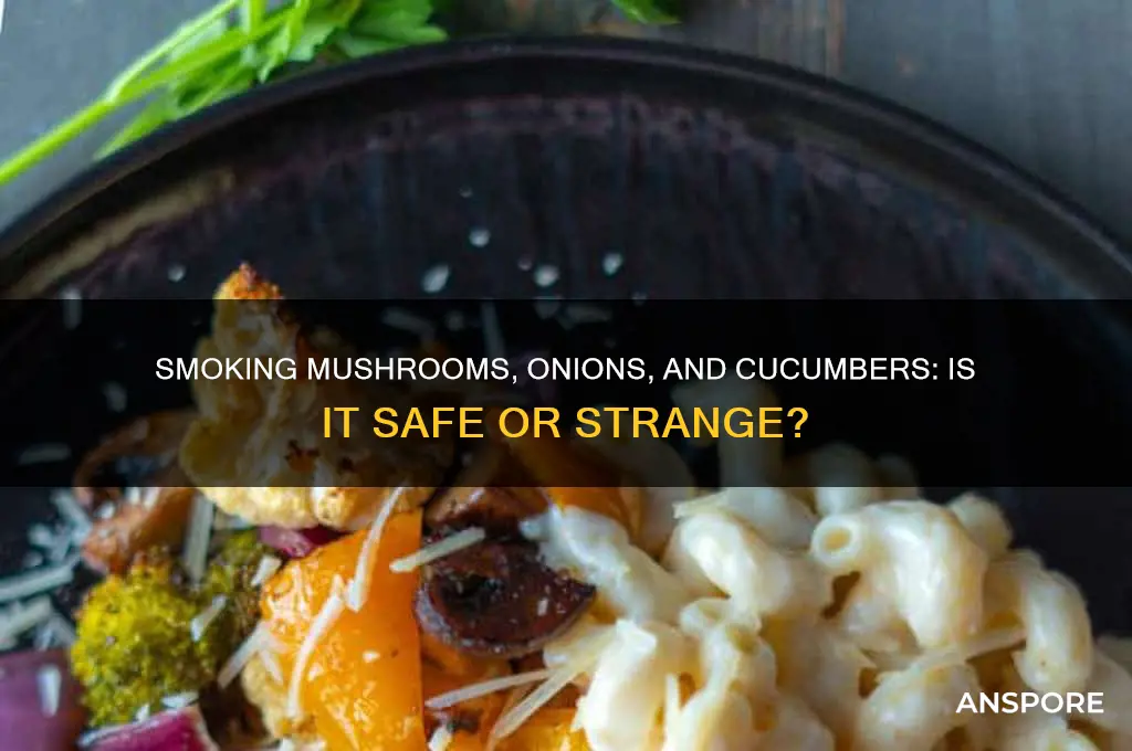 can i smoke mushrooms onions and cucumbers