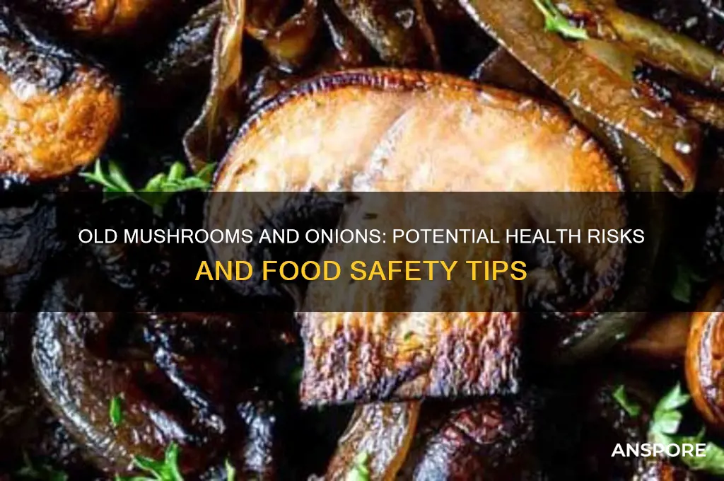 can old mushrooms or onions make you sick