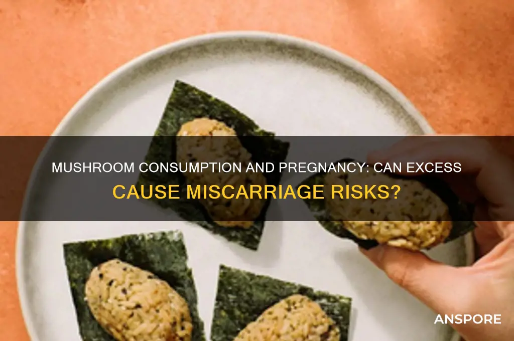 can too much mushrooms cause miscarriage