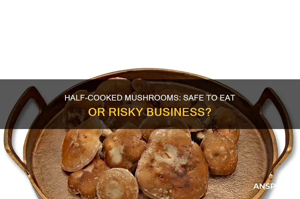 can you eat half cooked mushrooms