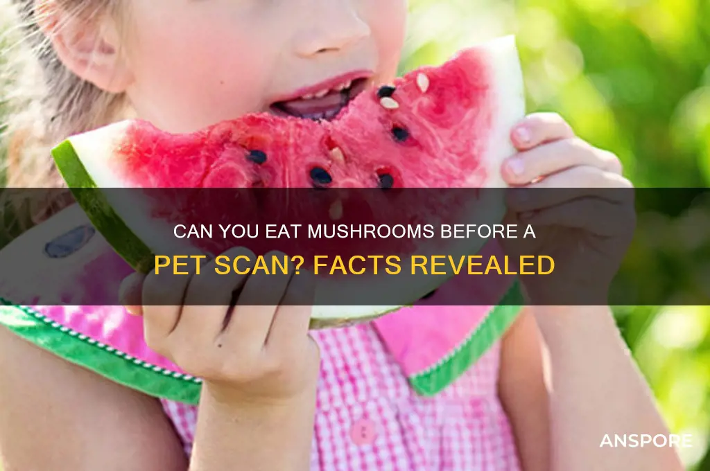 can you eat mushrooms before a pet scan