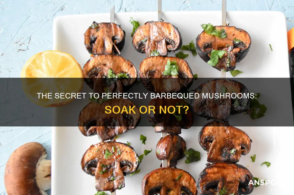 do you need to soak mushrooms before barbequeing them