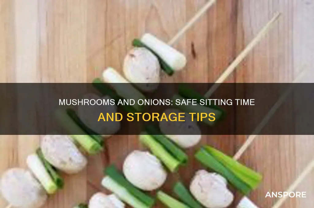 how long can mushrooms and onion sit out