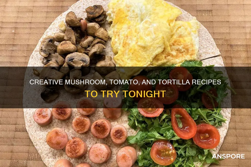 what can you make with mushrooms tomatoes and tortillas