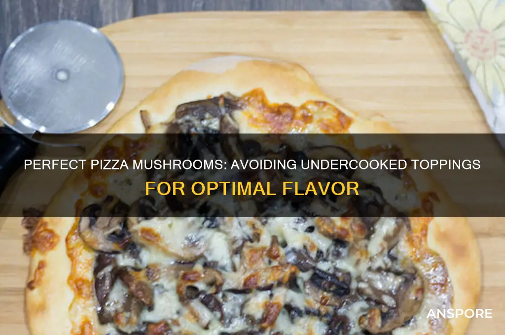 why are my mushrooms not cooked enough when making pizza